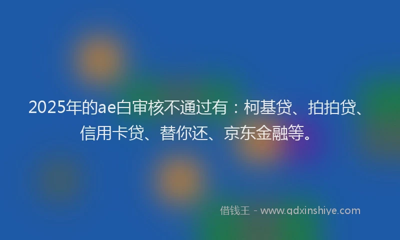 2025年的ae白审核不通过有：柯基贷、拍拍贷、信用卡贷、替你还、京东金融等。