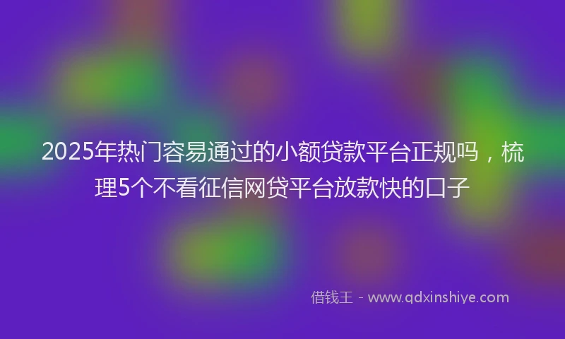 2025年热门容易通过的小额贷款平台正规吗，梳理5个不看征信网贷平台放款快的口子