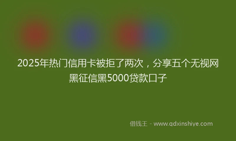 2025年热门信用卡被拒了两次，分享五个无视网黑征信黑5000贷款口子