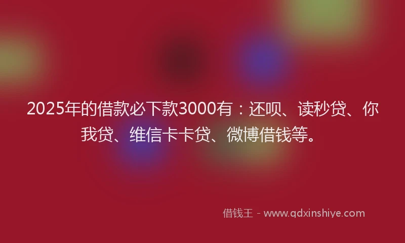 2025年的借款必下款3000有：还呗、读秒贷、你我贷、维信卡卡贷、微博借钱等。