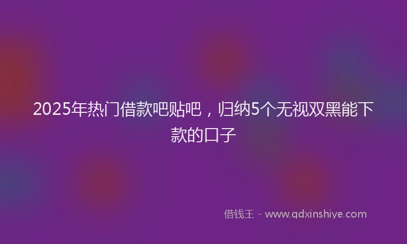 2025年热门借款吧贴吧，归纳5个无视双黑能下款的口子