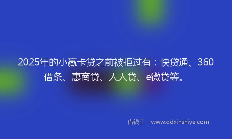 2025年的小赢卡贷之前被拒过有：快贷通、360借条、惠商贷、人人贷、e微贷等。