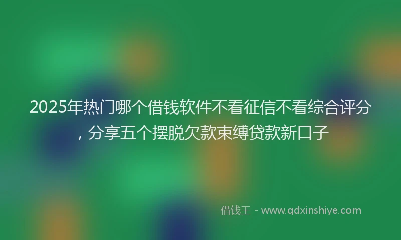 2025年热门哪个借钱软件不看征信不看综合评分，分享五个摆脱欠款束缚贷款新口子