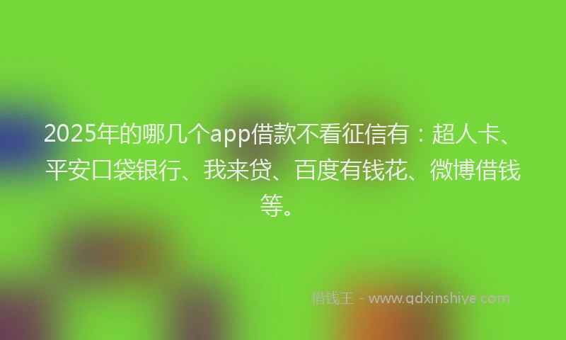 2025年的哪几个app借款不看征信有:超人卡、平安口袋银行、我来贷、百度有钱花、微博借钱等。