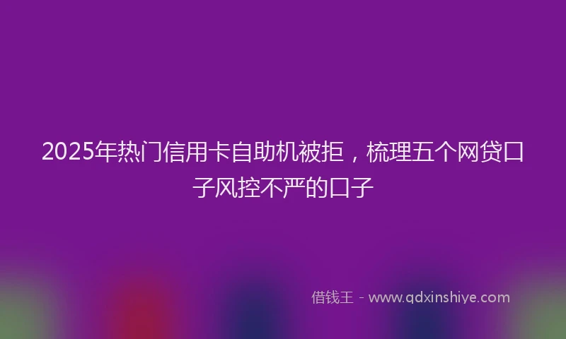 2025年热门信用卡自助机被拒，梳理五个网贷口子风控不严的口子