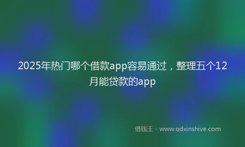 2025年热门哪个借款app容易通过，整理五个12月能贷款的app