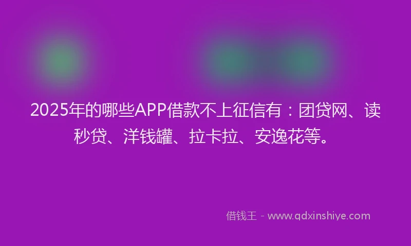 2025年的哪些APP借款不上征信有：团贷网、读秒贷、洋钱罐、拉卡拉、安逸花等。