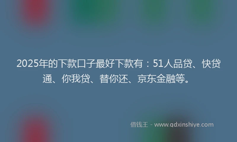 2025年的下款口子最好下款有：51人品贷、快贷通、你我贷、替你还、京东金融等。
