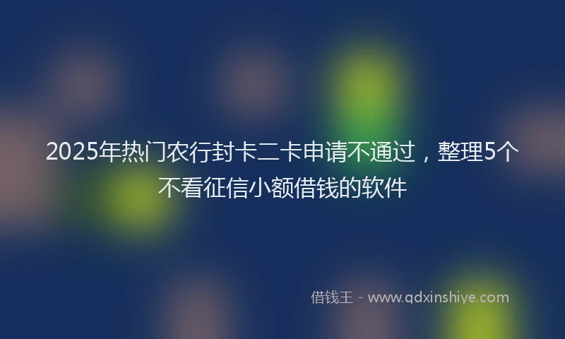 2025年热门农行封卡二卡申请不通过，整理5个不看征信小额借钱的软件