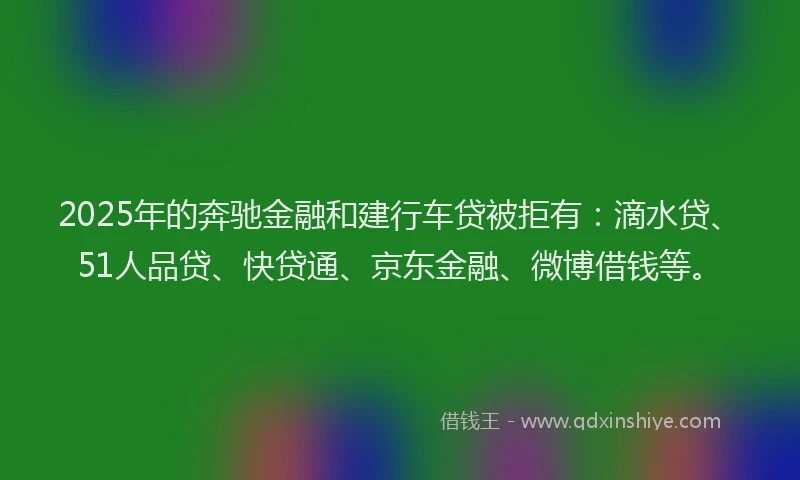 2025年的奔驰金融和建行车贷被拒有：滴水贷、51人品贷、快贷通、京东金融、微博借钱等。