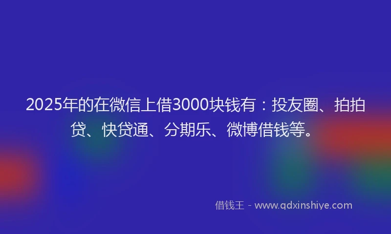 2025年的在微信上借3000块钱有：投友圈、拍拍贷、快贷通、分期乐、微博借钱等。