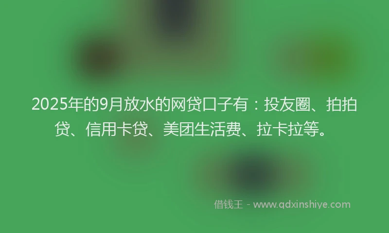 2025年的9月放水的网贷口子有：投友圈、拍拍贷、信用卡贷、美团生活费、拉卡拉等。