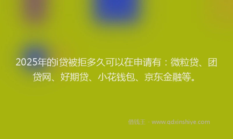 2025年的i贷被拒多久可以在申请有：微粒贷、团贷网、好期贷、小花钱包、京东金融等。