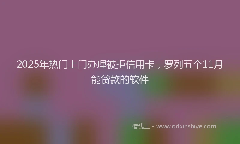 2025年热门上门办理被拒信用卡，罗列五个11月能贷款的软件
