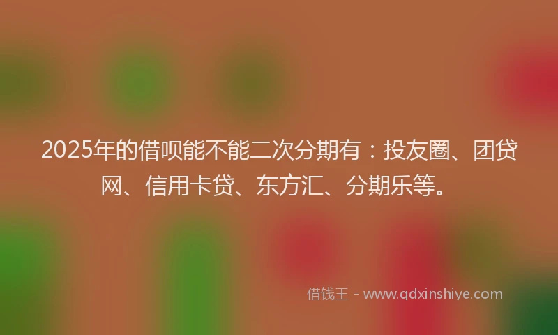 2025年的借呗能不能二次分期有：投友圈、团贷网、信用卡贷、东方汇、分期乐等。