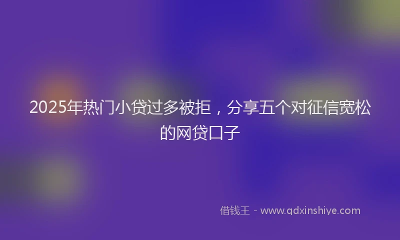 2025年热门小贷过多被拒，分享五个对征信宽松的网贷口子