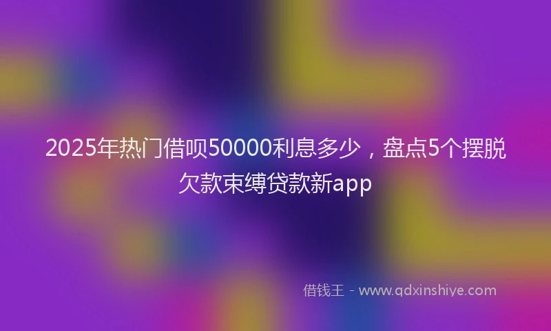 2025年热门借呗50000利息多少，盘点5个摆脱欠款束缚贷款新app