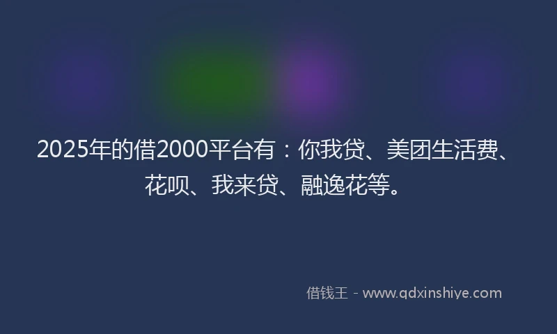 2025年的借2000平台有：你我贷、美团生活费、花呗、我来贷、融逸花等。