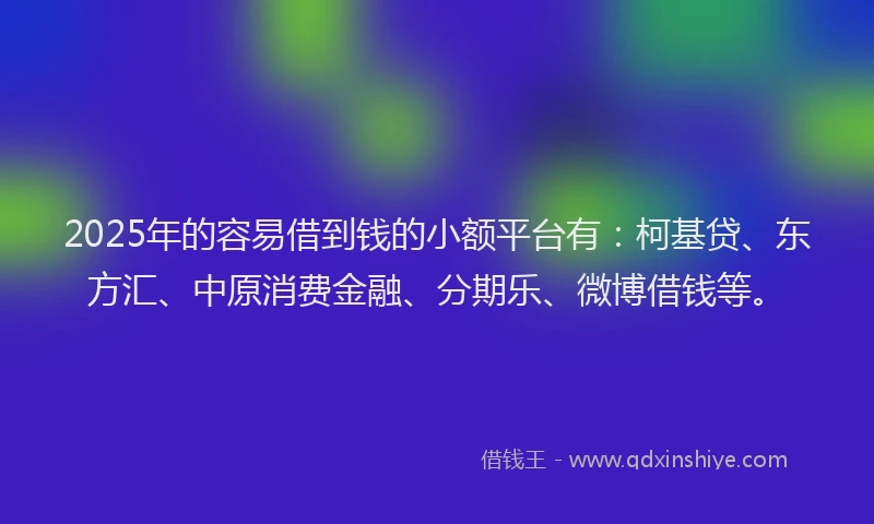 2025年的容易借到钱的小额平台有：柯基贷、东方汇、中原消费金融、分期乐、微博借钱等。