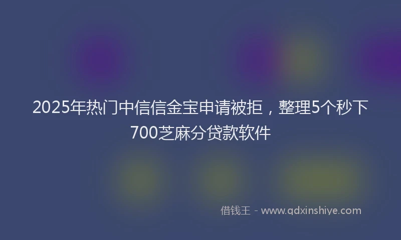 2025年热门中信信金宝申请被拒，整理5个秒下700芝麻分贷款软件