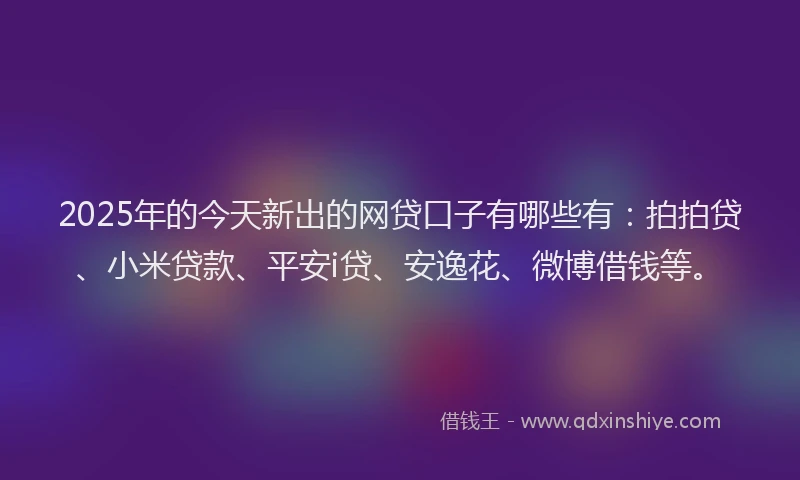2025年的今天新出的网贷口子有哪些有：拍拍贷、小米贷款、平安i贷、安逸花、微博借钱等。
