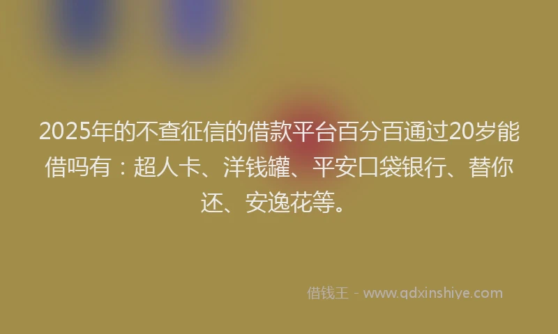 2025年的不查征信的借款平台百分百通过20岁能借吗有：超人卡、洋钱罐、平安口袋银行、替你还、安逸花等。