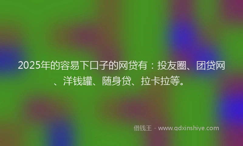 2025年的容易下口子的网贷有：投友圈、团贷网、洋钱罐、随身贷、拉卡拉等。