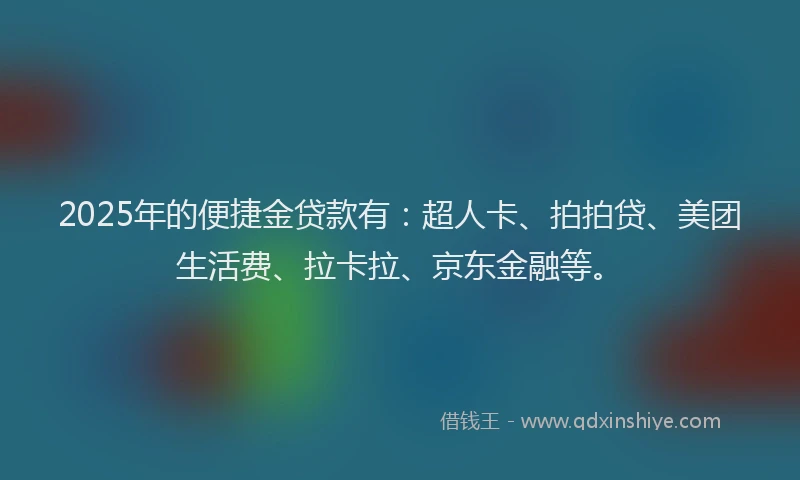 2025年的便捷金贷款有：超人卡、拍拍贷、美团生活费、拉卡拉、京东金融等。