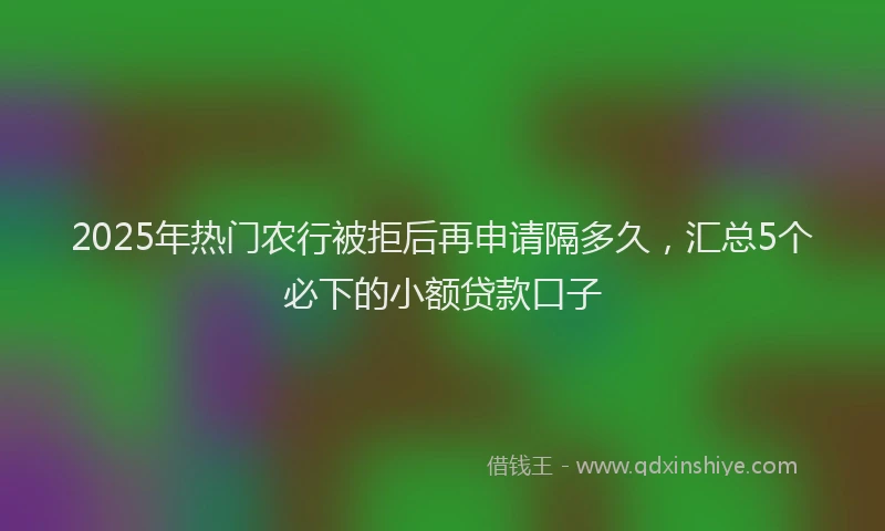 2025年热门农行被拒后再申请隔多久，汇总5个必下的小额贷款口子