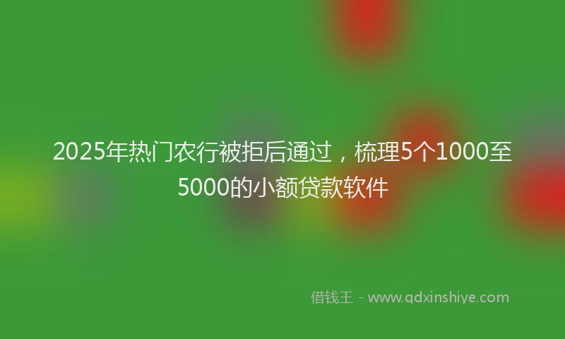 2025年热门农行被拒后通过，梳理5个1000至5000的小额贷款软件