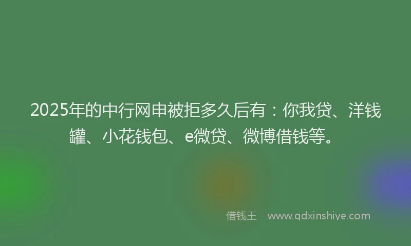 2025年的中行网申被拒多久后有：你我贷、洋钱罐、小花钱包、e微贷、微博借钱等。