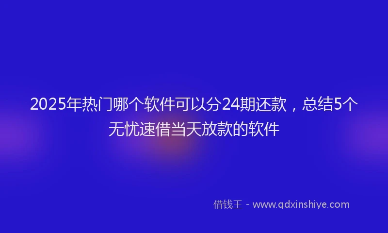 2025年热门哪个软件可以分24期还款，总结5个无忧速借当天放款的软件