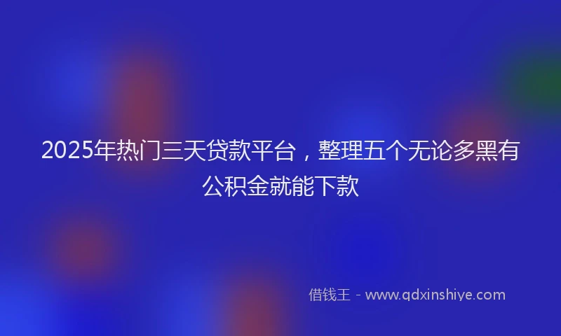 2025年热门三天贷款平台，整理五个无论多黑有公积金就能下款