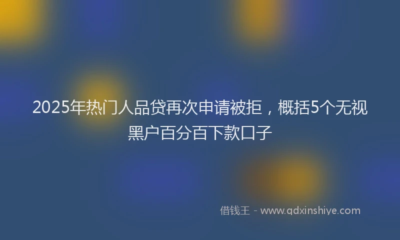 2025年热门人品贷再次申请被拒，概括5个无视黑户百分百下款口子