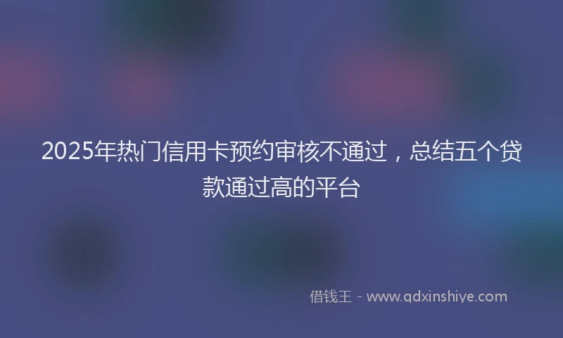 2025年热门信用卡预约审核不通过，总结五个贷款通过高的平台