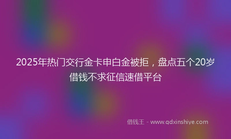 2025年热门交行金卡申白金被拒，盘点五个20岁借钱不求征信速借平台