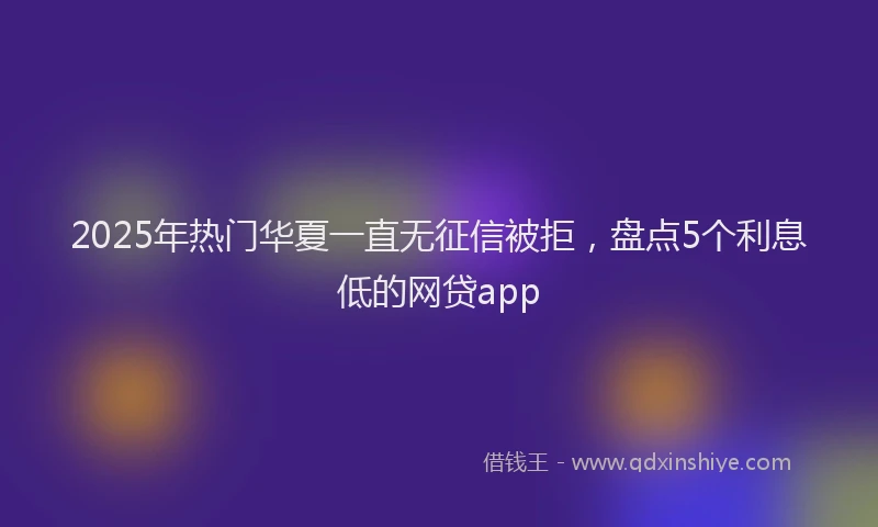 2025年热门华夏一直无征信被拒，盘点5个利息低的网贷app