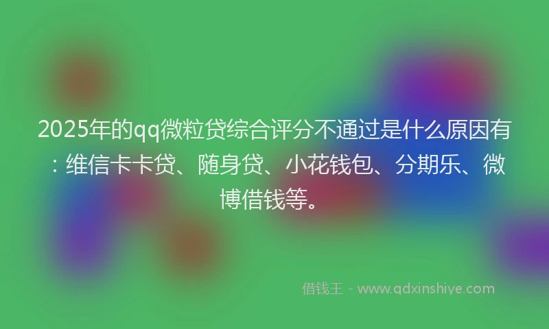 2025年的qq微粒贷综合评分不通过是什么原因有：维信卡卡贷、随身贷、小花钱包、分期乐、微博借钱等。