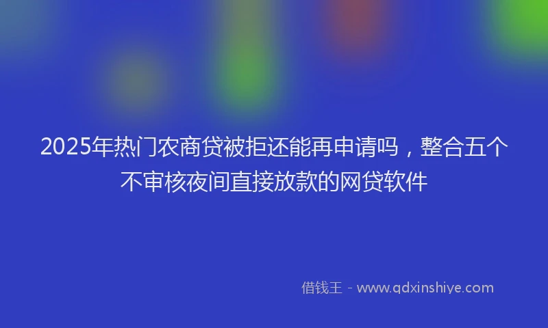2025年热门农商贷被拒还能再申请吗，整合五个不审核夜间直接放款的网贷软件
