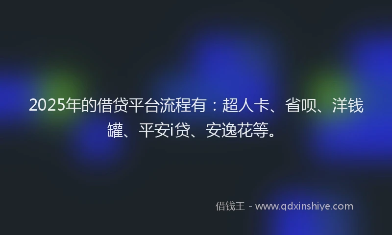 2025年的借贷平台流程有：超人卡、省呗、洋钱罐、平安i贷、安逸花等。