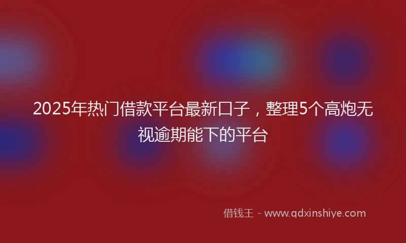 2025年热门借款平台最新口子，整理5个高炮无视逾期能下的平台