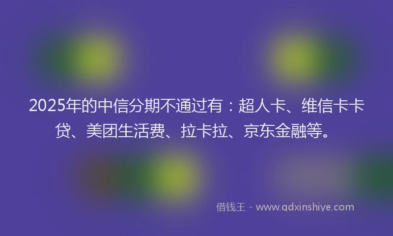 2025年的中信分期不通过有：超人卡、维信卡卡贷、美团生活费、拉卡拉、京东金融等。