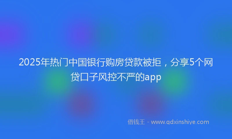 2025年热门中国银行购房贷款被拒，分享5个网贷口子风控不严的app