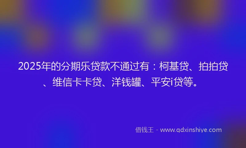 2025年的分期乐贷款不通过有：柯基贷、拍拍贷、维信卡卡贷、洋钱罐、平安i贷等。