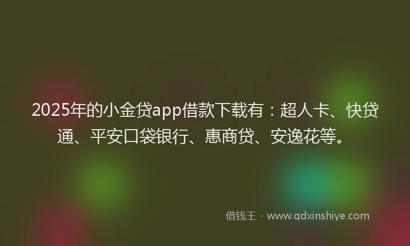 2025年的小金贷app借款下载有：超人卡、快贷通、平安口袋银行、惠商贷、安逸花等。