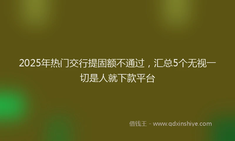 2025年热门交行提固额不通过，汇总5个无视一切是人就下款平台