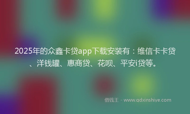 2025年的众鑫卡贷app下载安装有：维信卡卡贷、洋钱罐、惠商贷、花呗、平安i贷等。