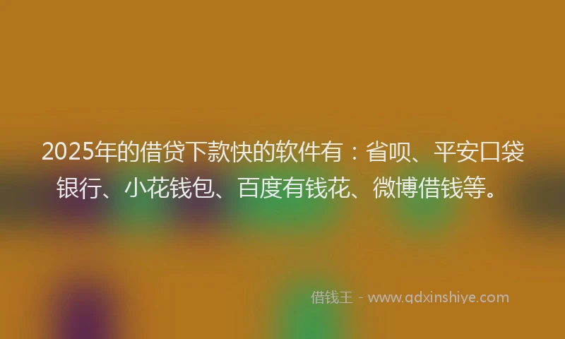 2025年的借贷下款快的软件有：省呗、平安口袋银行、小花钱包、百度有钱花、微博借钱等。