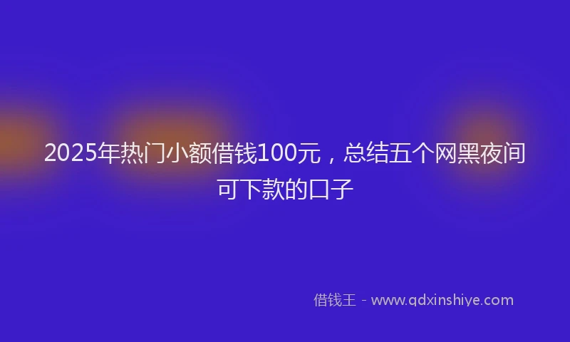 2025年热门小额借钱100元，总结五个网黑夜间可下款的口子