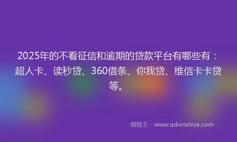 2025年的不看征信和逾期的贷款平台有哪些有：超人卡、读秒贷、360借条、你我贷、维信卡卡贷等。